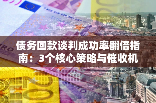 武汉债务回款谈判成功率翻倍指南：3个核心策略与催收机构避坑法则