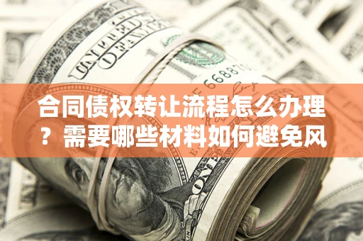 武汉合同债权转让流程怎么办理？需要哪些材料如何避免风险？