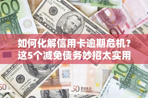 武汉如何化解信用卡逾期危机？这5个减免债务妙招太实用