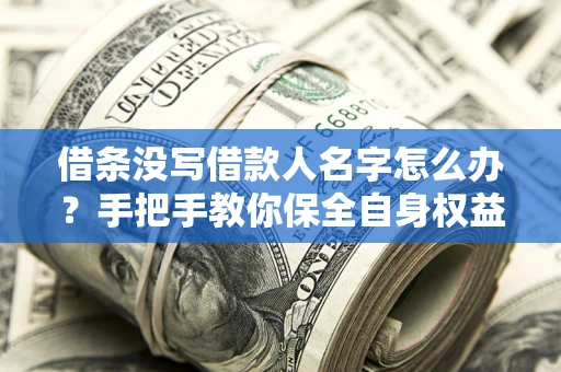 武汉借条没写借款人名字怎么办？手把手教你保全自身权益
