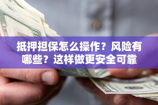 武汉抵押担保怎么操作？风险有哪些？这样做更安全可靠