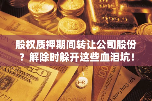 武汉股权质押期间转让公司股份？解除时躲开这些血泪坑！