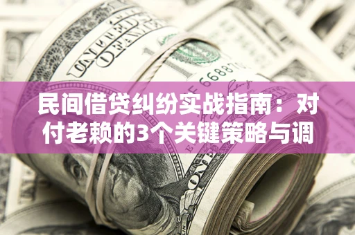 武汉民间借贷纠纷实战指南：对付老赖的3个关键策略与调解盲区解析