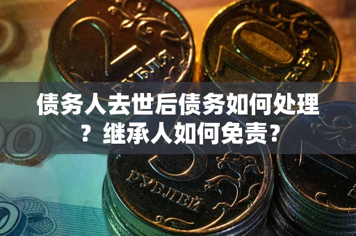 武汉债务人去世后债务如何处理？继承人如何免责？