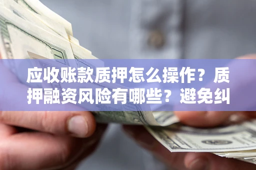 武汉应收账款质押怎么操作？质押融资风险有哪些？避免纠纷高效融资技巧
