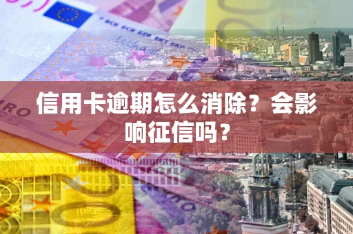 武汉信用卡逾期怎么消除？会影响征信吗？