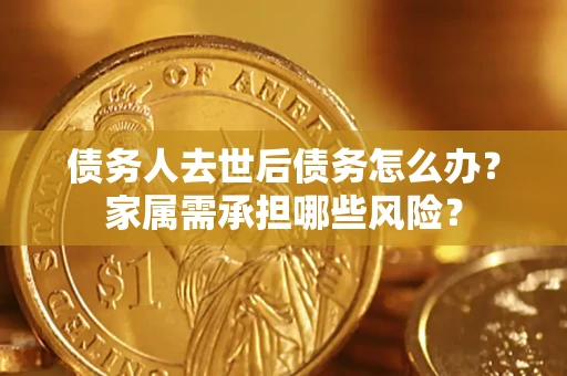 武汉债务人去世后债务怎么办？家属需承担哪些风险？
