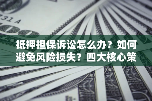 武汉抵押担保诉讼怎么办？如何避免风险损失？四大核心策略全解读