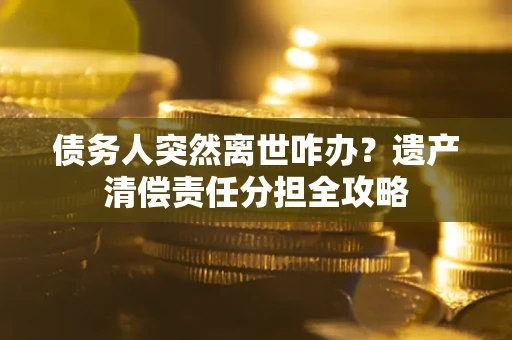 武汉债务人突然离世咋办？遗产清偿责任分担全攻略