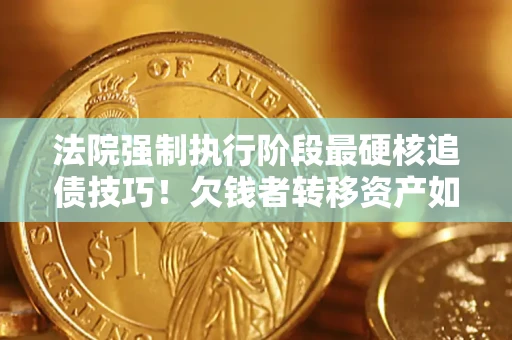 武汉法院强制执行阶段最硬核追债技巧！欠钱者转移资产如何破解？