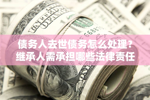 武汉债务人去世债务怎么处理？继承人需承担哪些法律责任？