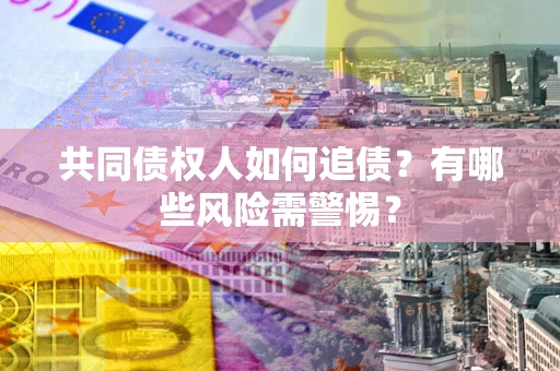 武汉共同债权人如何追债？有哪些风险需警惕？