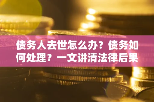 武汉债务人去世怎么办？债务如何处理？一文讲清法律后果