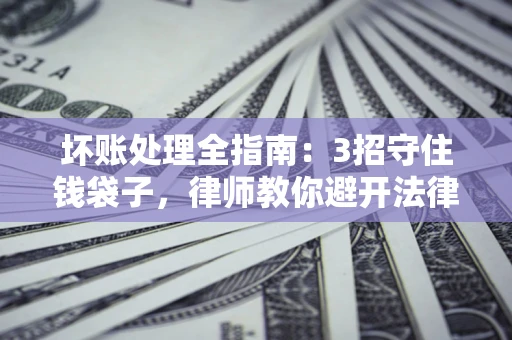武汉坏账处理全指南：3招守住钱袋子，律师教你避开法律雷区