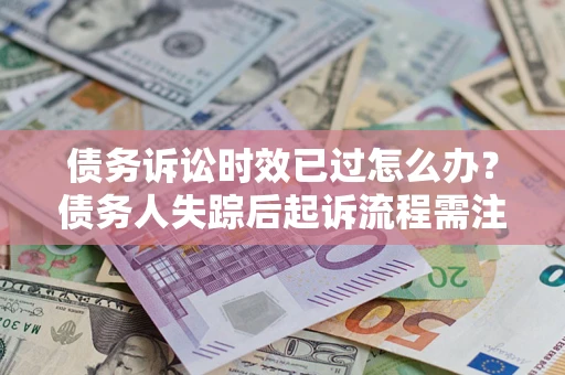 武汉债务诉讼时效已过怎么办？债务人失踪后起诉流程需注意什么？