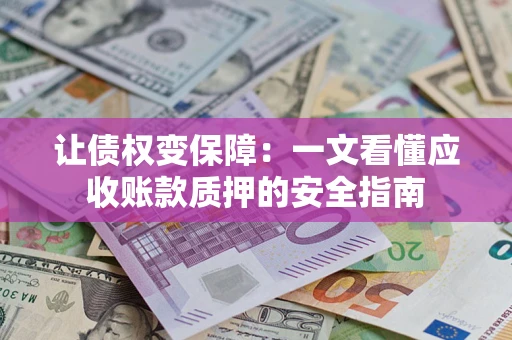 武汉让债权变保障：一文看懂应收账款质押的安全指南