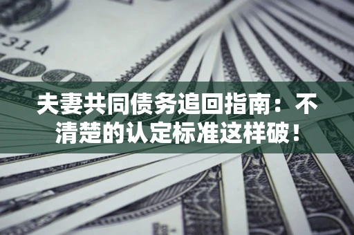 武汉夫妻共同债务追回指南：不清楚的认定标准这样破！