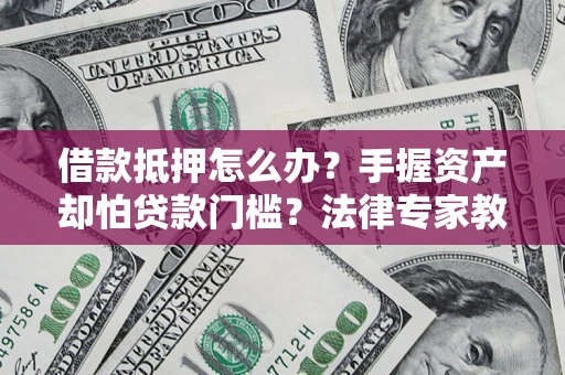 武汉借款抵押怎么办？手握资产却怕贷款门槛？法律专家教你办抵押不踩坑