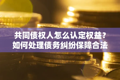 武汉共同债权人怎么认定权益？如何处理债务纠纷保障合法权益？