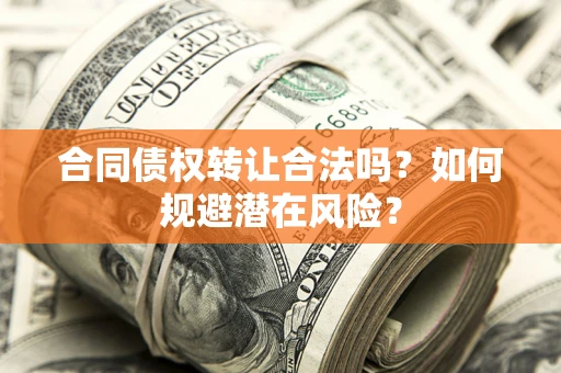 武汉合同债权转让合法吗?如何规避潜在风险? 武汉合同债权转让合法吗?如何规避潜在风险?