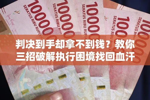 武汉判决到手却拿不到钱？教你三招破解执行困境找回血汗钱