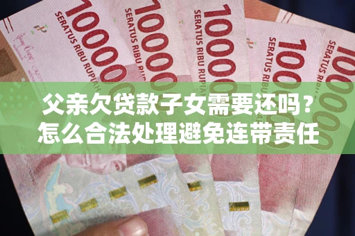 武汉父亲欠贷款子女需要还吗？怎么合法处理避免连带责任？