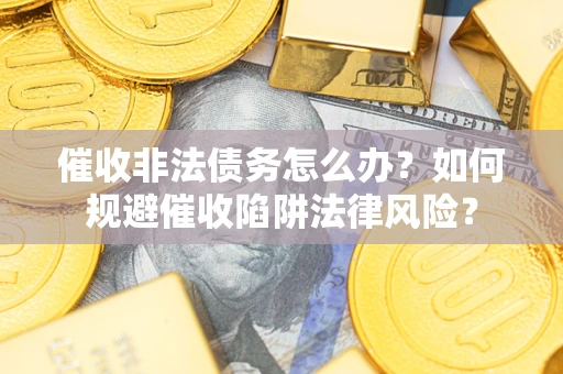 武汉催收非法债务怎么办？如何规避催收陷阱法律风险？
