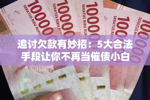武汉追讨欠款有妙招：5大合法手段让你不再当催债小白