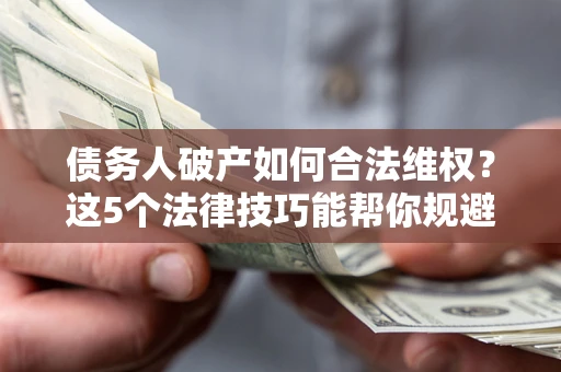武汉债务人破产如何合法维权？这5个法律技巧能帮你规避风险