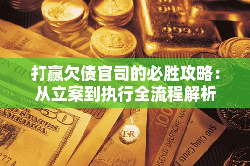 武汉打赢欠债官司的必胜攻略：从立案到执行全流程解析