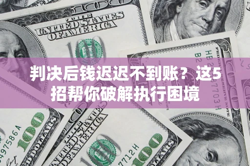 武汉判决后钱迟迟不到账？这5招帮你破解执行困境