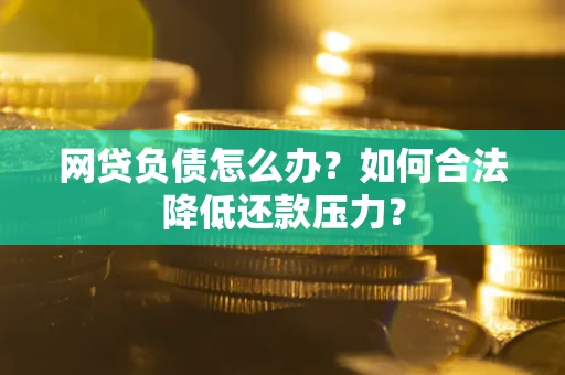 武汉网贷负债怎么办？如何合法降低还款压力？