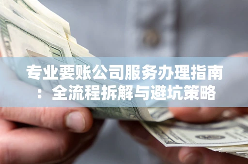 武汉专业要账公司服务办理指南：全流程拆解与避坑策略