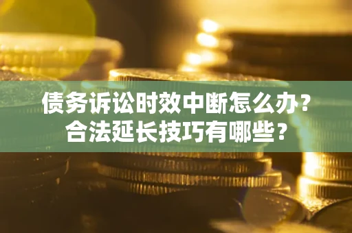 武汉债务诉讼时效中断怎么办？合法延长技巧有哪些？