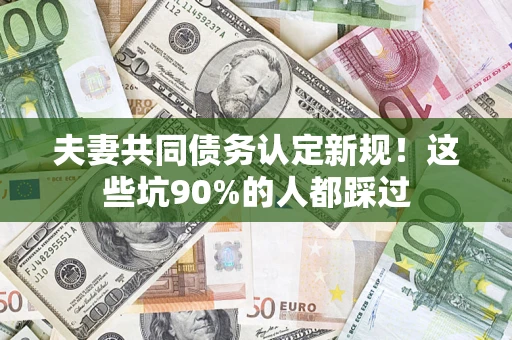 武汉夫妻共同债务认定新规！这些坑90%的人都踩过