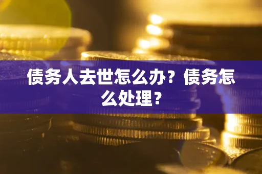 武汉债务人去世怎么办？债务怎么处理？