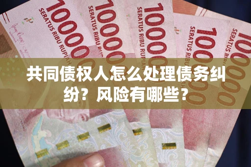 武汉共同债权人怎么处理债务纠纷？风险有哪些？