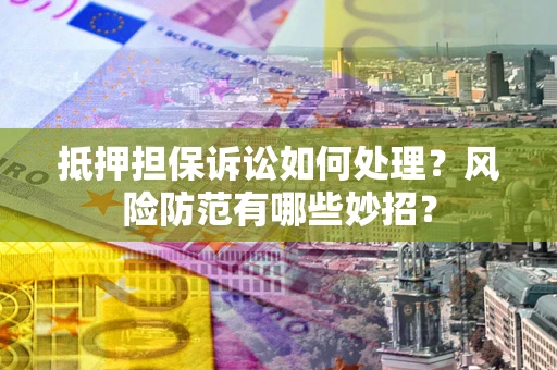 武汉抵押担保诉讼如何处理？风险防范有哪些妙招？