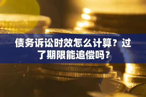 武汉债务诉讼时效怎么计算？过了期限能追偿吗？