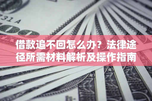武汉借款追不回怎么办?法律途径所需材料解析及操作指南 武汉借款追不回怎么办?法律途径所需材料解析及操作指南