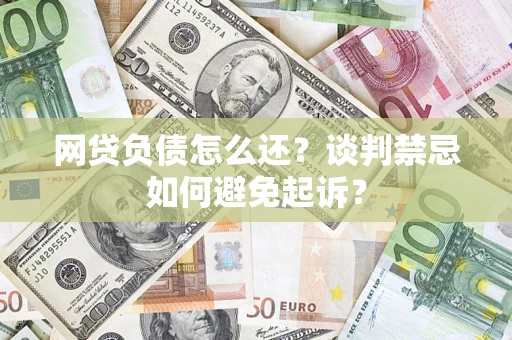 武汉网贷负债怎么还？谈判禁忌如何避免起诉？