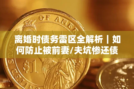 武汉离婚时债务雷区全解析｜如何防止被前妻/夫坑惨还债？