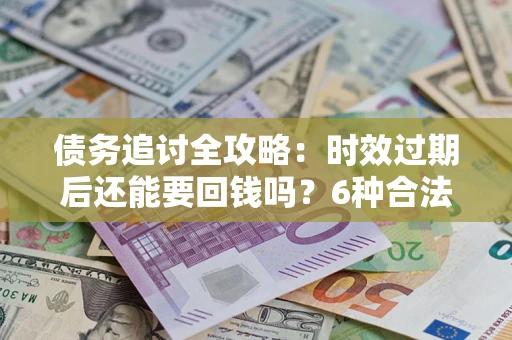 武汉债务追讨全攻略：时效过期后还能要回钱吗？6种合法手段助你维权