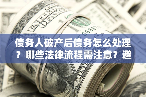 武汉债务人破产后债务怎么处理？哪些法律流程需注意？避免踩坑指南