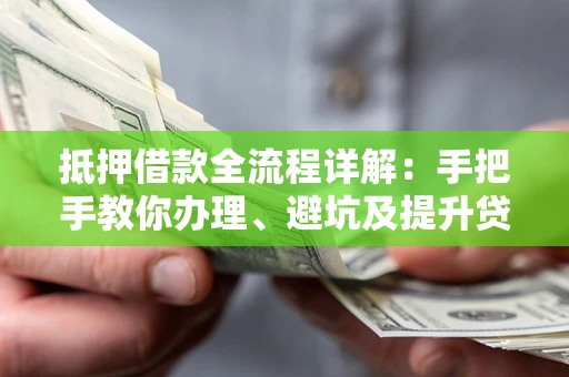 武汉抵押借款全流程详解：手把手教你办理、避坑及提升贷款额度