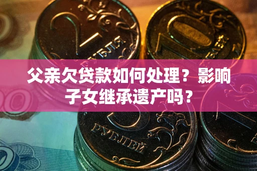 武汉父亲欠贷款如何处理?影响子女继承遗产吗? 武汉父亲欠贷款如何处理?影响子女继承遗产吗?