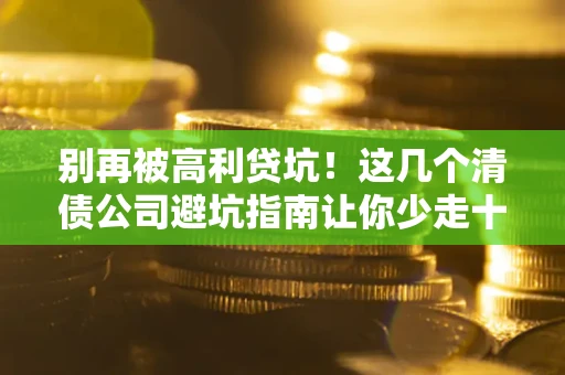 武汉别再被高利贷坑！这几个清债公司避坑指南让你少走十年弯路
