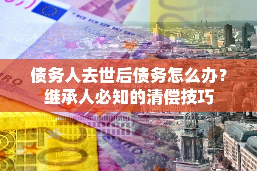 武汉债务人去世后债务怎么办？继承人必知的清偿技巧