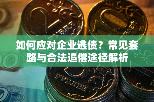 武汉如何应对企业逃债？常见套路与合法追偿途径解析