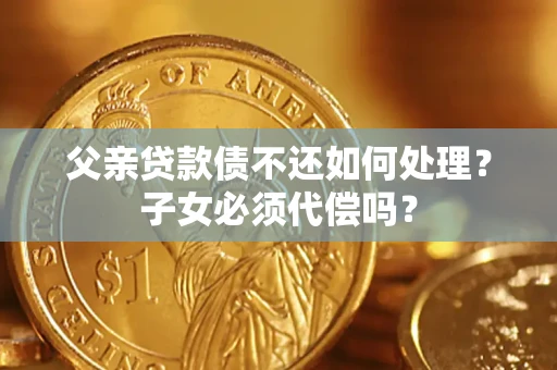 武汉父亲贷款债不还如何处理？子女必须代偿吗？